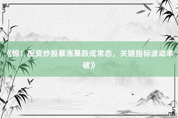 《惊！配资炒股暴涨暴跌成常态，关键指标波动率破》