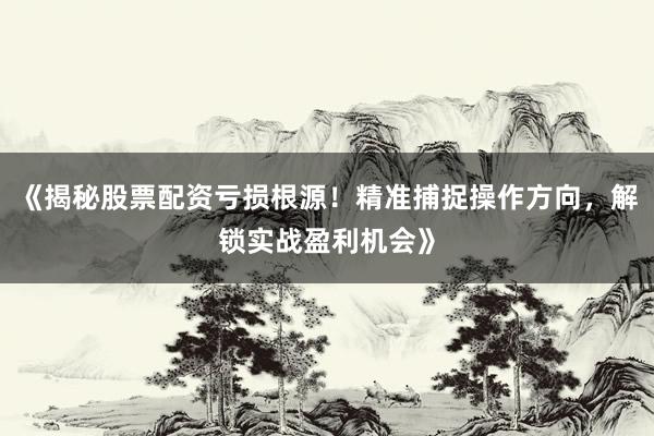 《揭秘股票配资亏损根源！精准捕捉操作方向，解锁实战盈利机会》