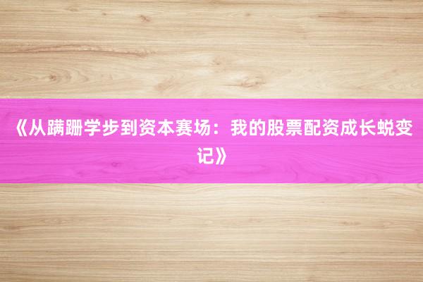 《从蹒跚学步到资本赛场：我的股票配资成长蜕变记》
