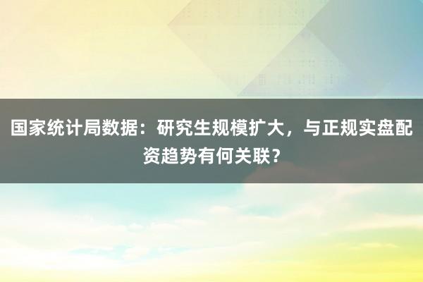 国家统计局数据：研究生规模扩大，与正规实盘配资趋势有何关联？
