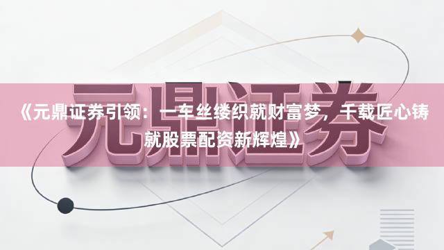 《元鼎证券引领：一车丝缕织就财富梦，千载匠心铸就股票配资新辉煌》