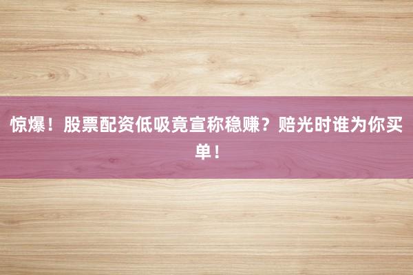 惊爆！股票配资低吸竟宣称稳赚？赔光时谁为你买单！