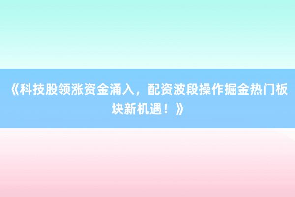 《科技股领涨资金涌入，配资波段操作掘金热门板块新机遇！》
