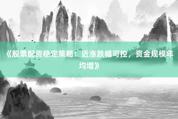 《股票配资稳定策略：近涨跌幅可控，资金规模年均增》