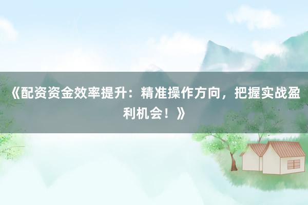 《配资资金效率提升：精准操作方向，把握实战盈利机会！》