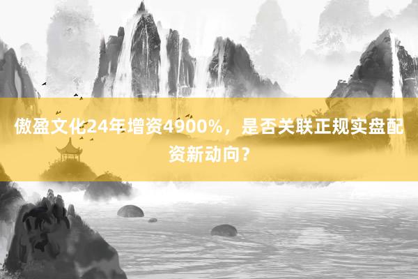 傲盈文化24年增资4900%，是否关联正规实盘配资新动向？