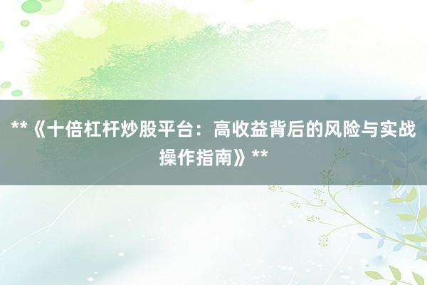 **《十倍杠杆炒股平台：高收益背后的风险与实战操作指南》**