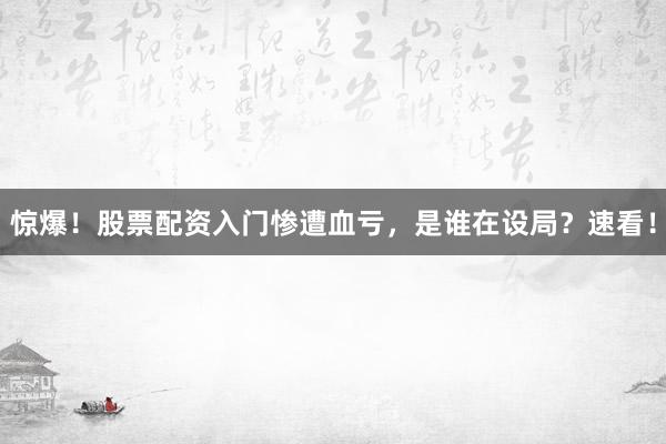 惊爆！股票配资入门惨遭血亏，是谁在设局？速看！