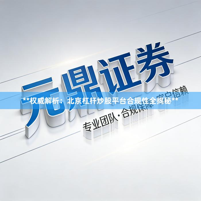 **权威解析：北京杠杆炒股平台合规性全揭秘**