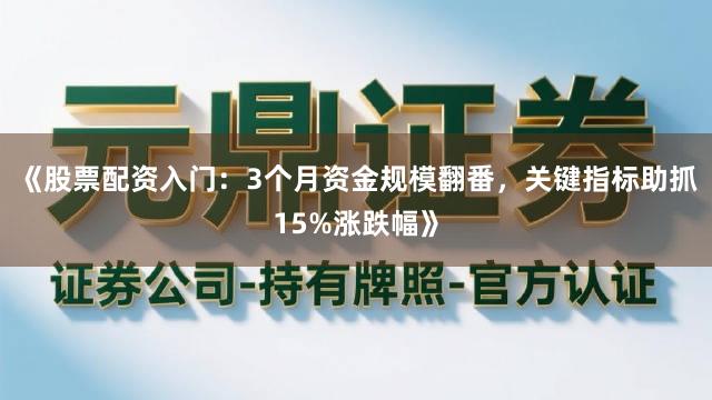 《股票配资入门：3个月资金规模翻番，关键指标助抓15%涨跌幅》