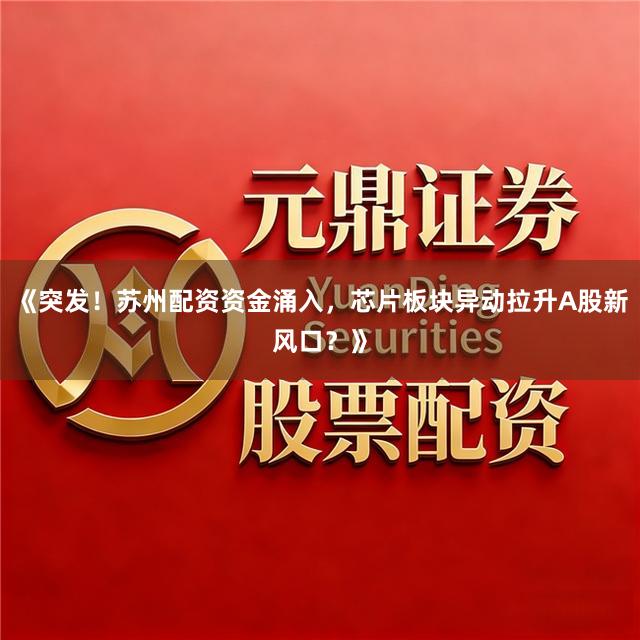 《突发！苏州配资资金涌入，芯片板块异动拉升A股新风口？》