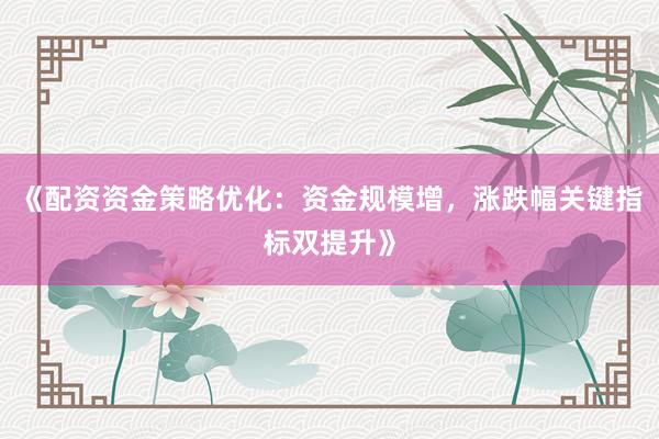《配资资金策略优化：资金规模增，涨跌幅关键指标双提升》