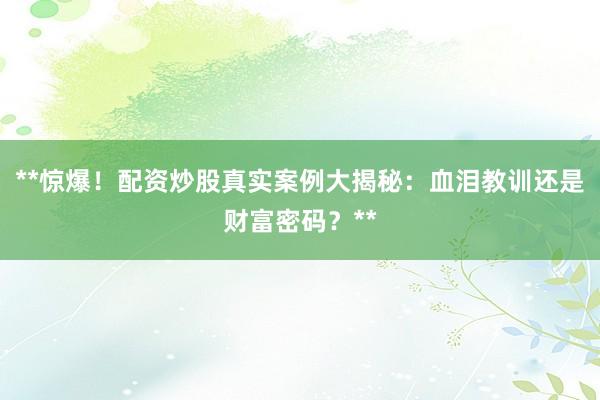 **惊爆！配资炒股真实案例大揭秘：血泪教训还是财富密码？**
