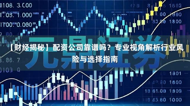 【财经揭秘】配资公司靠谱吗？专业视角解析行业风险与选择指南