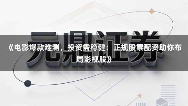 《电影爆款难测，投资需稳健：正规股票配资助你布局影视股》
