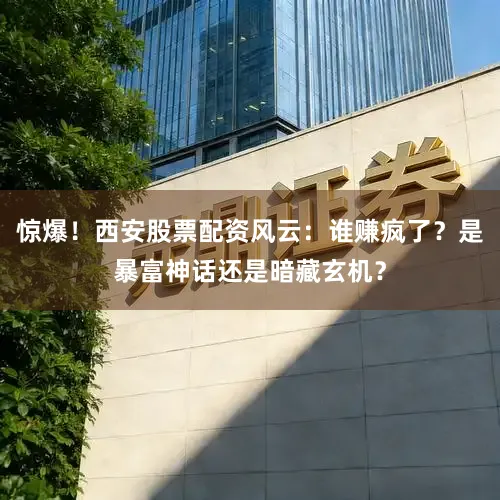 惊爆！西安股票配资风云：谁赚疯了？是暴富神话还是暗藏玄机？