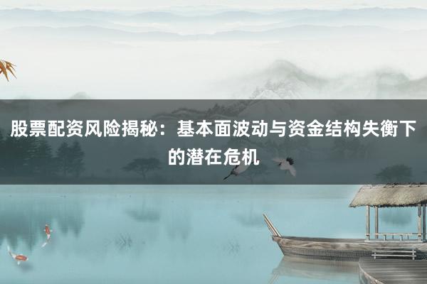 股票配资风险揭秘：基本面波动与资金结构失衡下的潜在危机