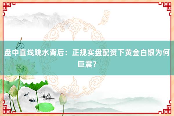 盘中直线跳水背后：正规实盘配资下黄金白银为何巨震？