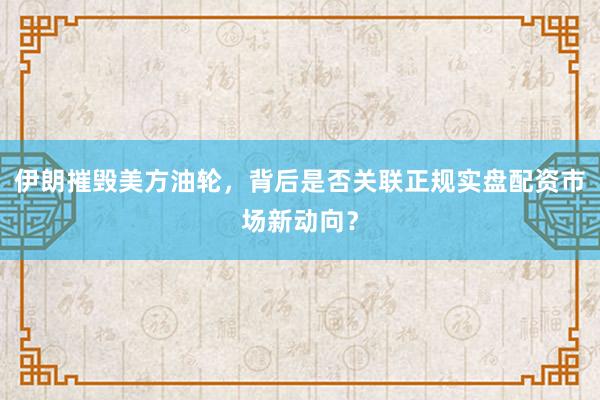 伊朗摧毁美方油轮，背后是否关联正规实盘配资市场新动向？
