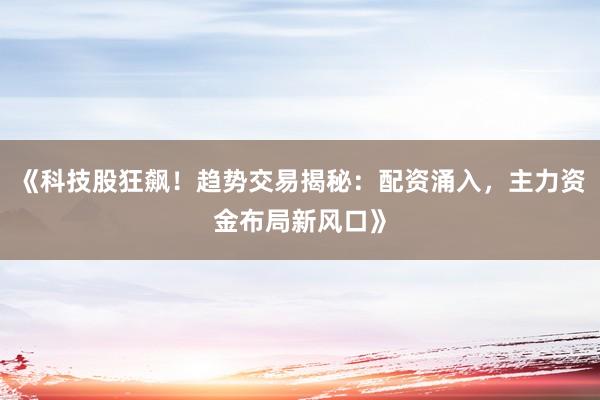 《科技股狂飙！趋势交易揭秘：配资涌入，主力资金布局新风口》