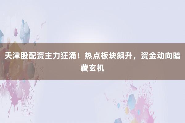 天津股配资主力狂涌！热点板块飙升，资金动向暗藏玄机