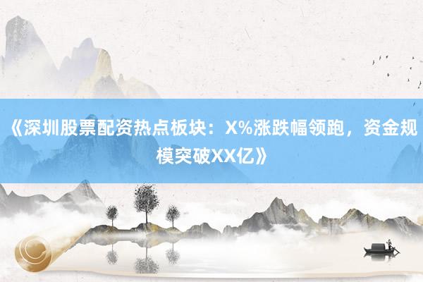 《深圳股票配资热点板块：X%涨跌幅领跑，资金规模突破XX亿》