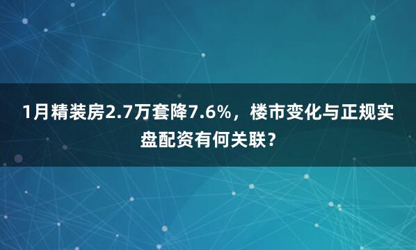 1月精装房2.7万套降7.6%，楼市变化与正规实盘配资有何关联？