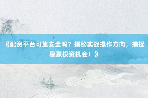 《配资平台可靠安全吗？揭秘实战操作方向，捕捉稳赢投资机会！》