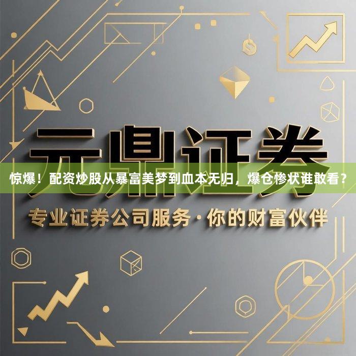 惊爆！配资炒股从暴富美梦到血本无归，爆仓惨状谁敢看？