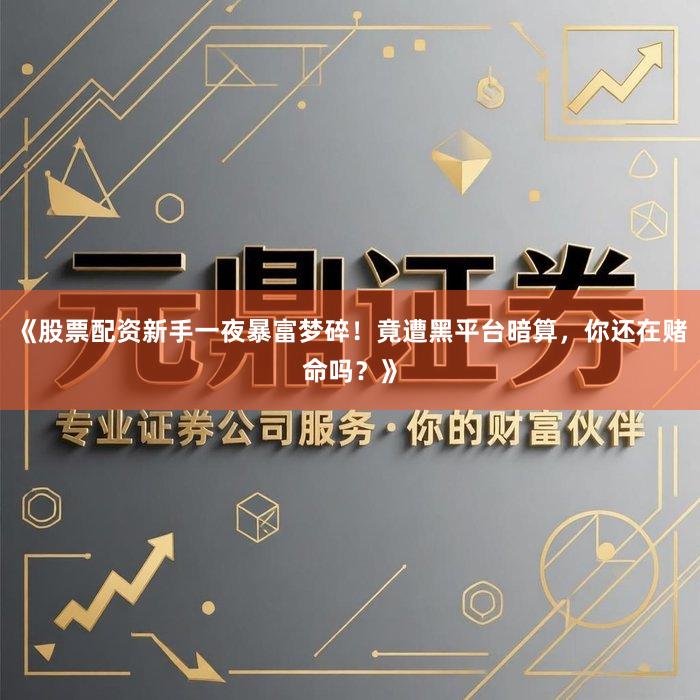 《股票配资新手一夜暴富梦碎！竟遭黑平台暗算，你还在赌命吗？》