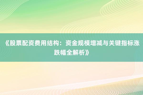 《股票配资费用结构：资金规模增减与关键指标涨跌幅全解析》