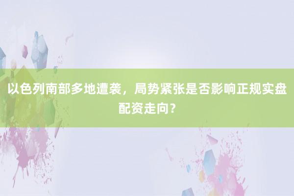 以色列南部多地遭袭，局势紧张是否影响正规实盘配资走向？