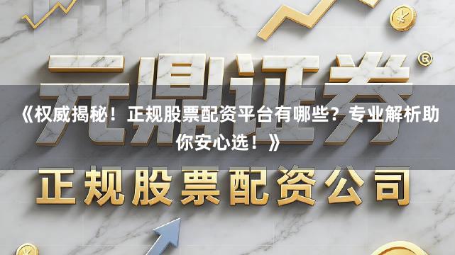 《权威揭秘！正规股票配资平台有哪些？专业解析助你安心选！》