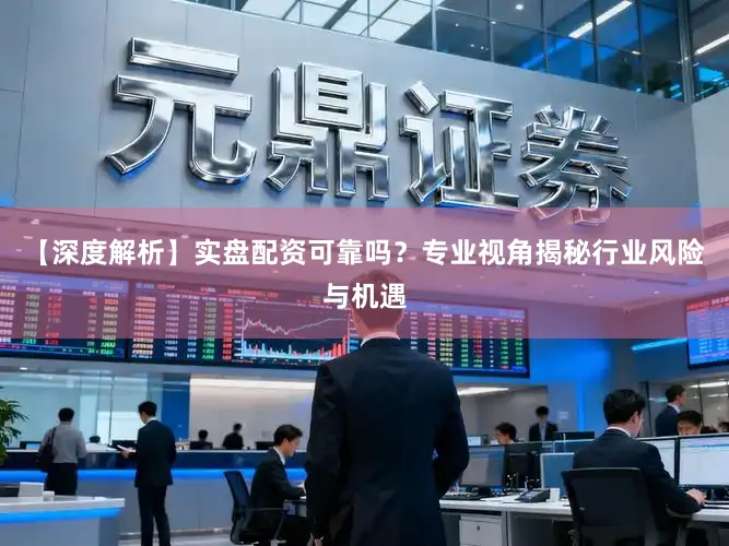 【深度解析】实盘配资可靠吗？专业视角揭秘行业风险与机遇