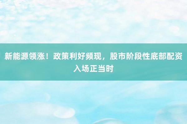 新能源领涨！政策利好频现，股市阶段性底部配资入场正当时