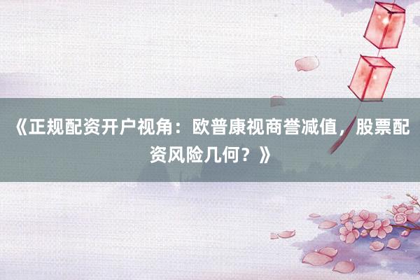 《正规配资开户视角:欧普康视商誉减值,股票配资风险几何?》