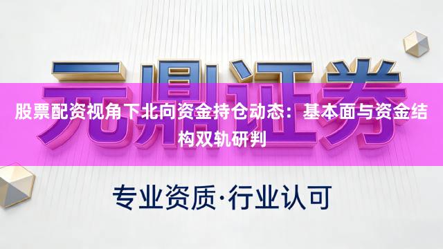股票配资视角下北向资金持仓动态：基本面与资金结构双轨研判