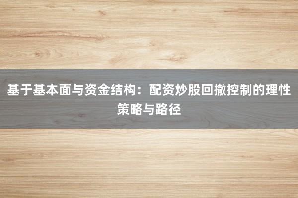 基于基本面与资金结构：配资炒股回撤控制的理性策略与路径