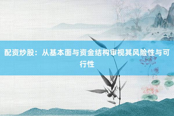配资炒股:从基本面与资金结构审视其风险性与可行性
