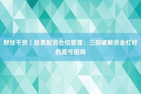 财经干货｜股票配资仓位管理：三招破解资金杠杆的盈亏困局