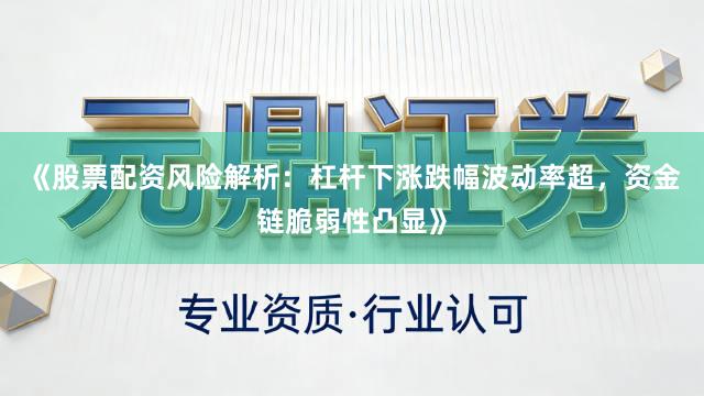 《股票配资风险解析：杠杆下涨跌幅波动率超，资金链脆弱性凸显》