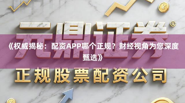 《权威揭秘：配资APP哪个正规？财经视角为您深度甄选》