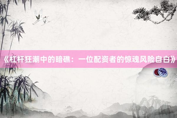 《杠杆狂潮中的暗礁：一位配资者的惊魂风险自白》