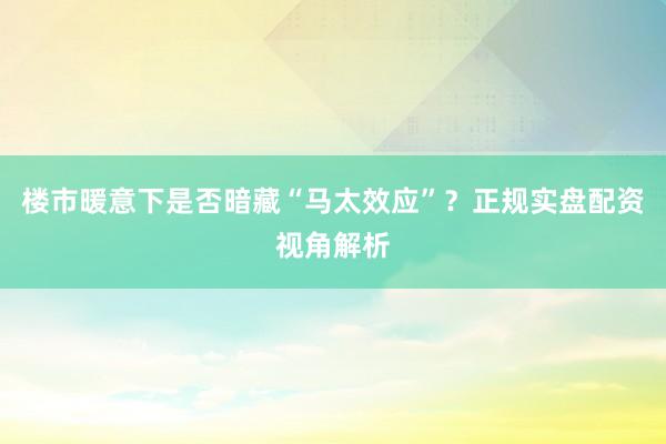 楼市暖意下是否暗藏“马太效应”？正规实盘配资视角解析