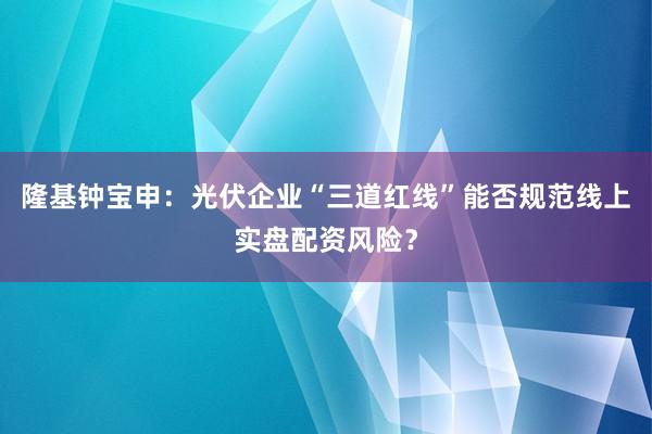隆基钟宝申：光伏企业“三道红线”能否规范线上实盘配资风险？