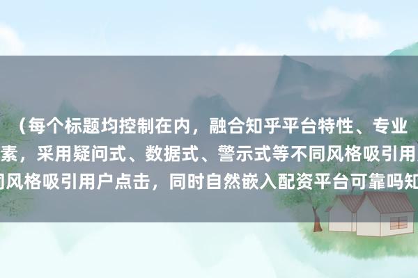 （每个标题均控制在内，融合知乎平台特性、专业财经视角及SEO优化要素，采用疑问式、数据式、警示式等不同风格吸引用户点击，同时自然嵌入配资平台可靠吗知乎核心关键词）