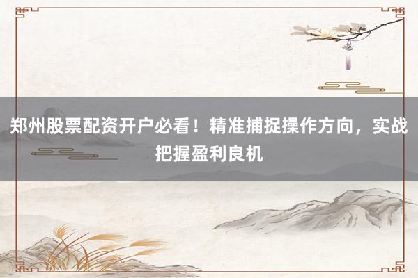 郑州股票配资开户必看！精准捕捉操作方向，实战把握盈利良机