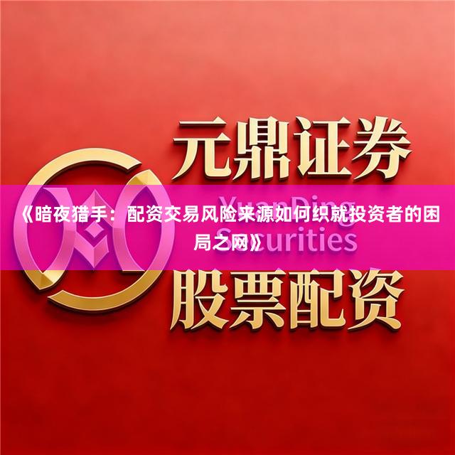《暗夜猎手：配资交易风险来源如何织就投资者的困局之网》