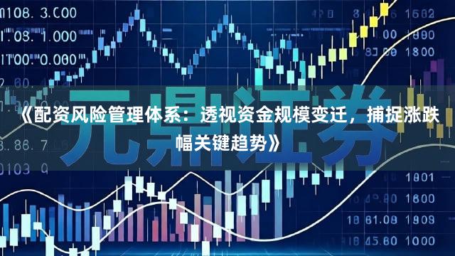 《配资风险管理体系：透视资金规模变迁，捕捉涨跌幅关键趋势》