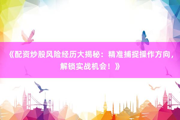《配资炒股风险经历大揭秘：精准捕捉操作方向，解锁实战机会！》